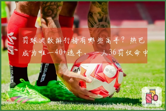 罚球次数排行榜有哪些高手？热巴成为唯一40+选手，一人36罚仅命中13球