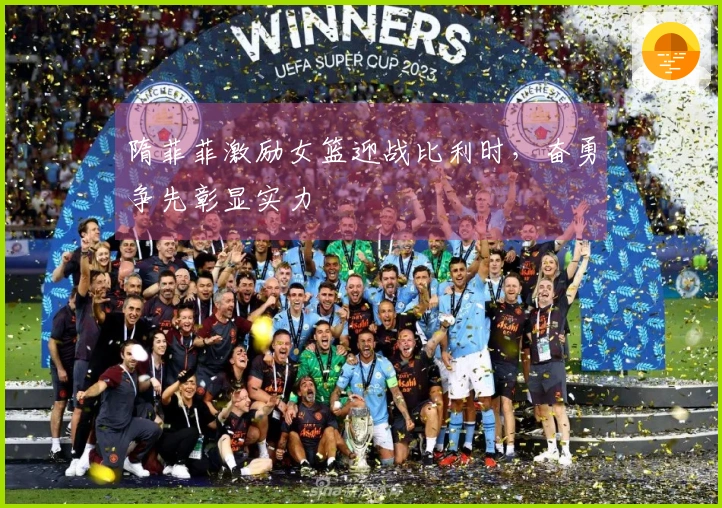 隋菲菲激励女篮迎战比利时，奋勇争先彰显实力