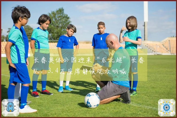 长春奥体公园迎来“东北超”长春队，3.4万座席静候观众呐喊