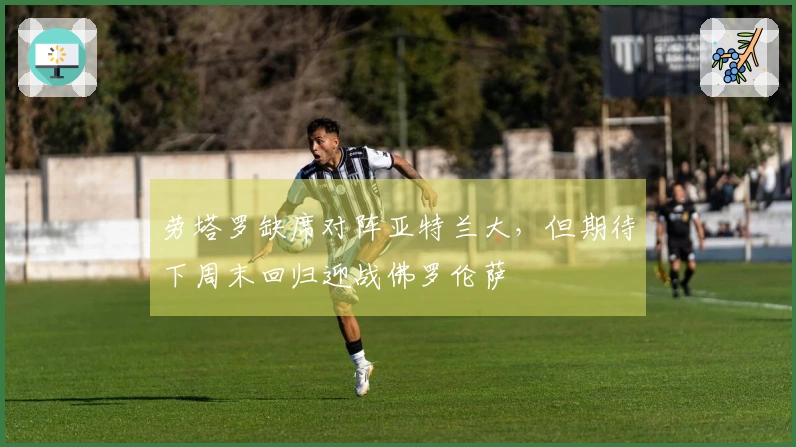 劳塔罗缺席对阵亚特兰大，但期待下周末回归迎战佛罗伦萨