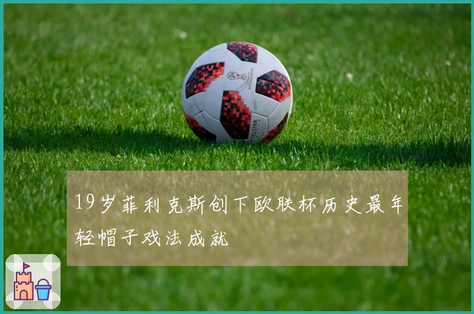 19岁菲利克斯创下欧联杯历史最年轻帽子戏法成就