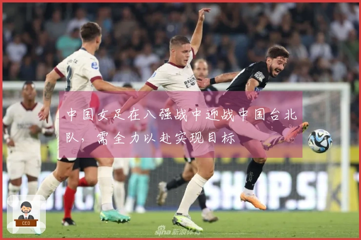 中国女足在八强战中迎战中国台北队，需全力以赴实现目标