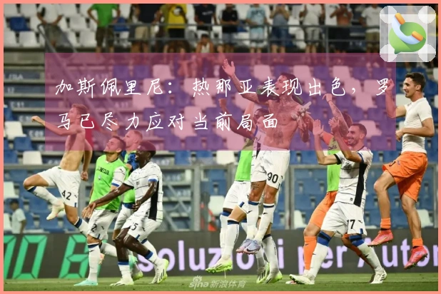 加斯佩里尼：热那亚表现出色，罗马已尽力应对当前局面