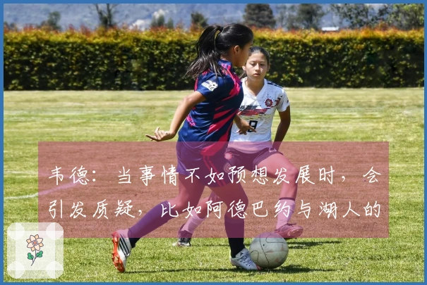 韦德：当事情不如预想发展时，会引发质疑，比如阿德巴约与湖人的园区冠军成就