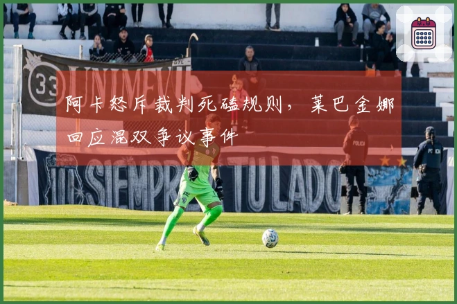 阿卡怒斥裁判死磕规则，莱巴金娜回应混双争议事件