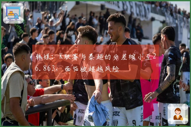 韩媒:K联赛与泰超的分差缩小至26.863,面临被超越风险