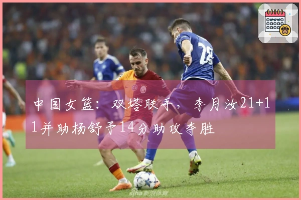 中国女篮：双塔联手，李月汝21+11并助杨舒予14分助攻夺胜