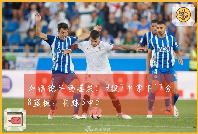 加福德半场爆发：9投7中拿下17分8篮板，罚球3中5