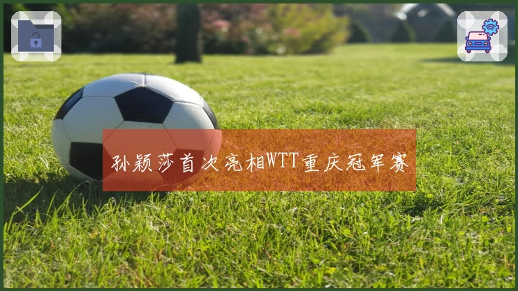 孙颖莎首次亮相WTT重庆冠军赛