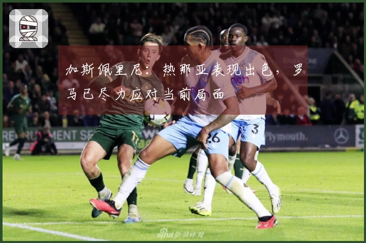 加斯佩里尼：热那亚表现出色，罗马已尽力应对当前局面