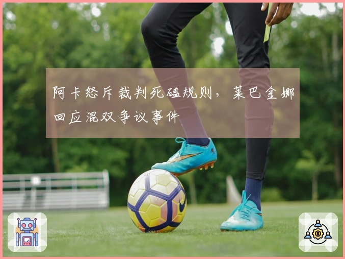 阿卡怒斥裁判死磕规则，莱巴金娜回应混双争议事件