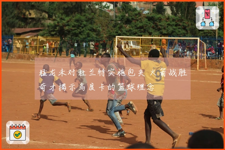 猛龙未对杜兰特实施包夹 火箭战胜奇才揭示乌度卡的篮球理念