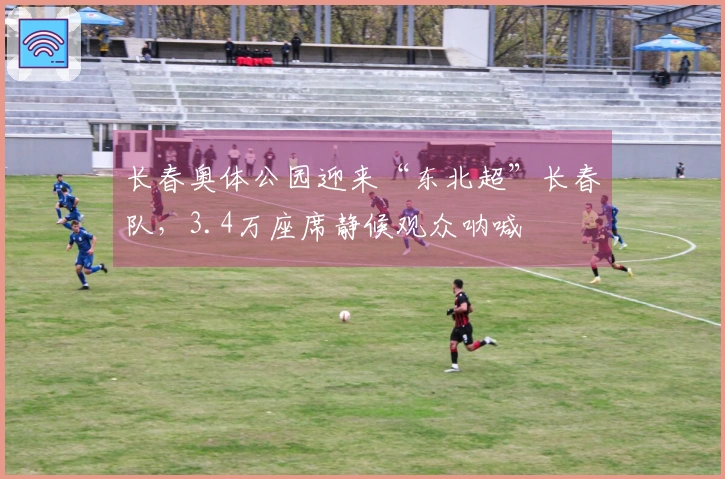长春奥体公园迎来“东北超”长春队，3.4万座席静候观众呐喊