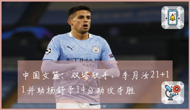 中国女篮：双塔联手，李月汝21+11并助杨舒予14分助攻夺胜
