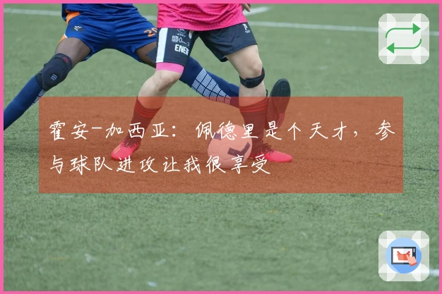 霍安-加西亚：佩德里是个天才，参与球队进攻让我很享受