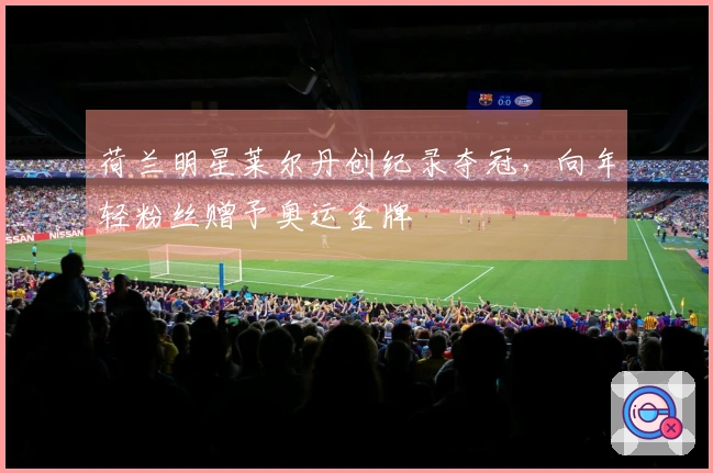 荷兰明星莱尔丹创纪录夺冠，向年轻粉丝赠予奥运金牌