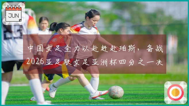 中国女足全力以赴赶赴珀斯，备战2026亚足联女足亚洲杯四分之一决赛