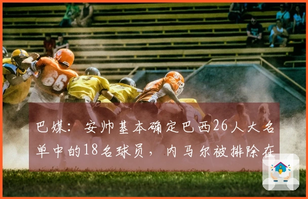 巴媒：安帅基本确定巴西26人大名单中的18名球员，内马尔被排除在外