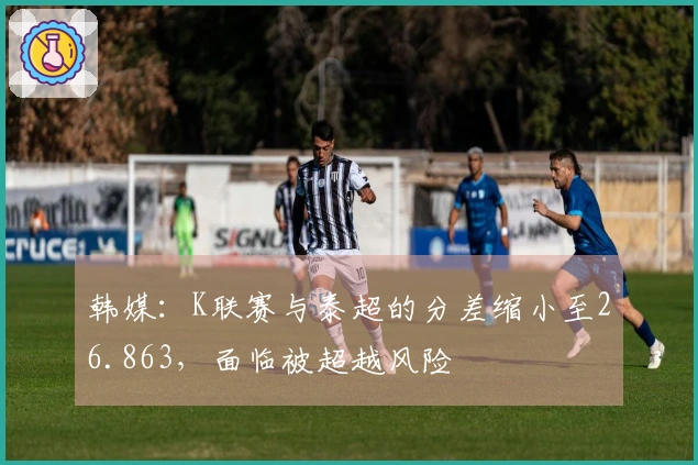 韩媒：K联赛与泰超的分差缩小至26.863，面临被超越风险