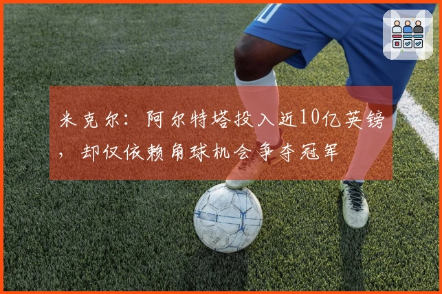 米克尔：阿尔特塔投入近10亿英镑，却仅依赖角球机会争夺冠军