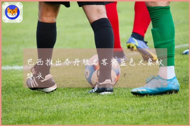 巴西推出乔丹联名客场蓝色大象纹球衣