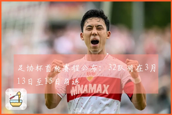 足协杯首轮赛程公布：32队将在3月13日至15日角逐